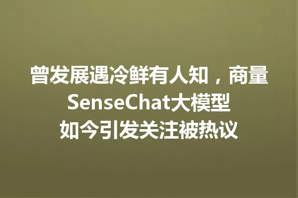 曾发展遇冷鲜有人知,商量SenseChat大模型如今引发关注被热议