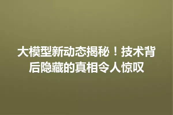 大模型新动态揭秘!技术背后隐藏的真相令人惊叹