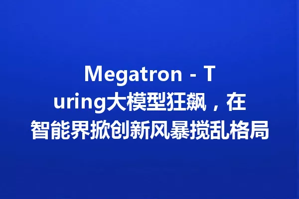 Megatron - Turing大模型狂飙,在智能界掀创新风暴搅乱格局