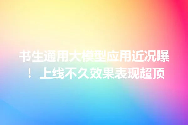 书生通用大模型应用近况曝! 上线不久效果表现超顶