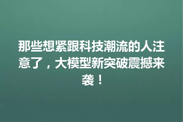 那些想紧跟科技潮流的人注意了,大模型新突破震撼来袭!