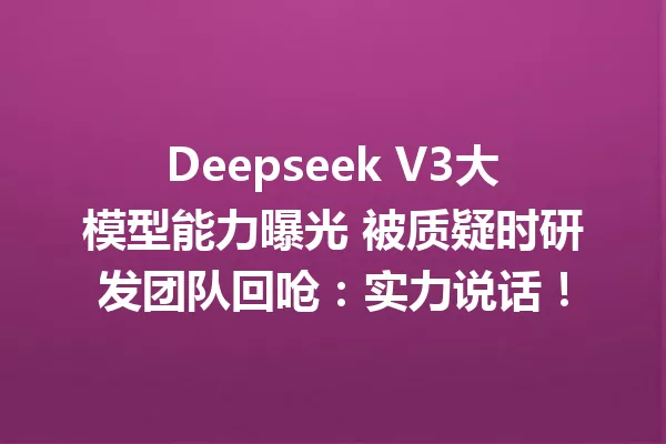 Deepseek V3大模型能力曝光 被质疑时研发团队回呛:实力说话!