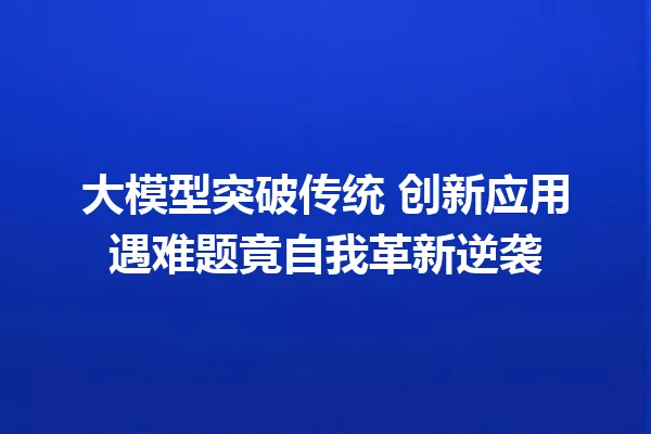 大模型突破传统 创新应用遇难题竟自我革新逆袭