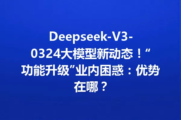 Deepseek-V3-0324大模型新动态!“功能升级”业内困惑:优势在哪?
