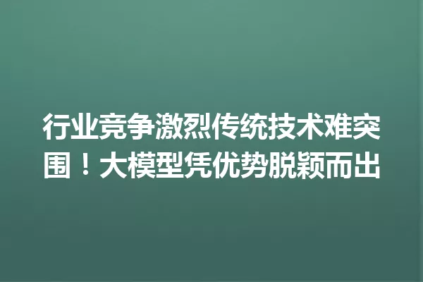 行业竞争激烈传统技术难突围!大模型凭优势脱颖而出