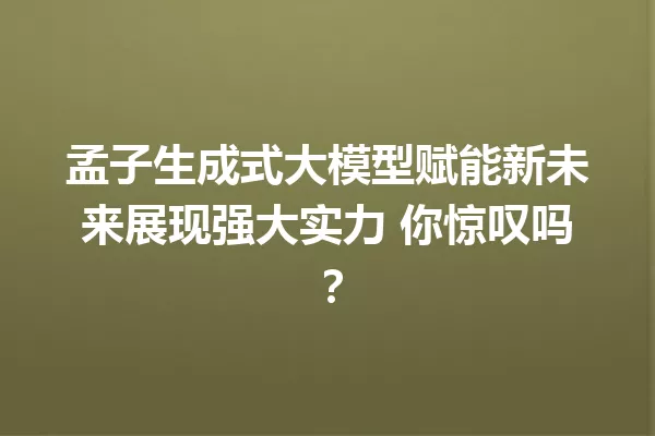 孟子生成式大模型赋能新未来展现强大实力 你惊叹吗?