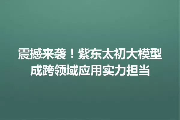 震撼来袭!紫东太初大模型成跨领域应用实力担当