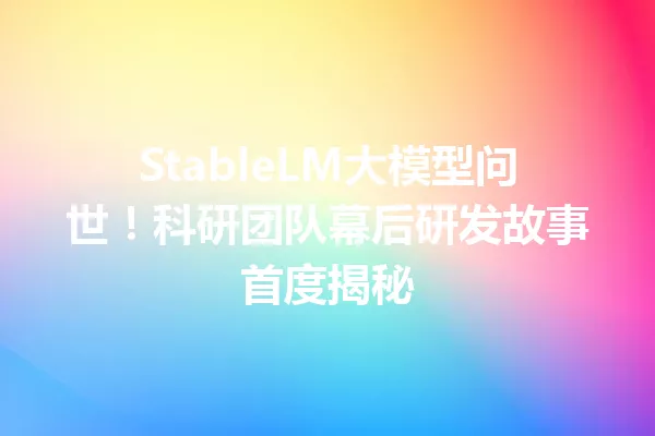 StableLM大模型问世!科研团队幕后研发故事首度揭秘