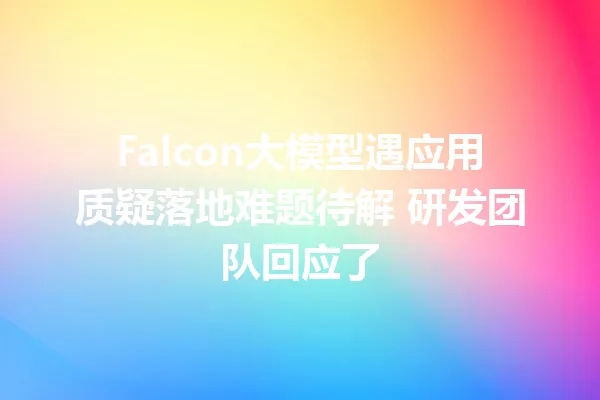 Falcon大模型遇应用质疑落地难题待解 研发团队回应了