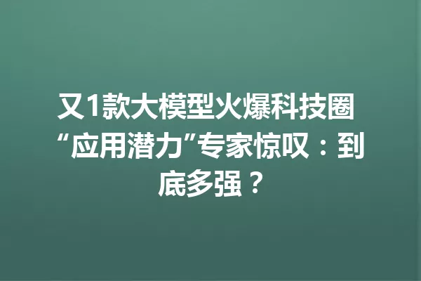 又1款大模型火爆科技圈 “应用潜力”专家惊叹:到底多强?