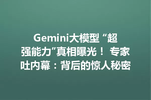Gemini大模型 “超强能力”真相曝光! 专家吐内幕:背后的惊人秘密