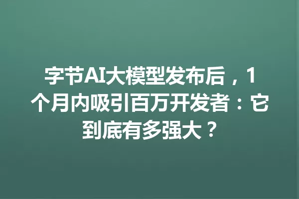 字节AI大模型发布后,1个月内吸引百万开发者:它到底有多强大?