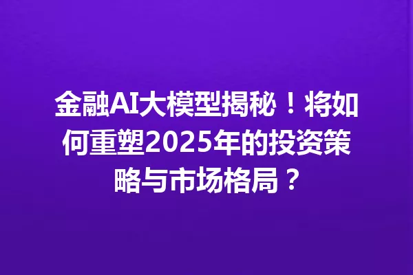 金融AI大模型揭秘!将如何重塑2025年的投资策略与市场格局?