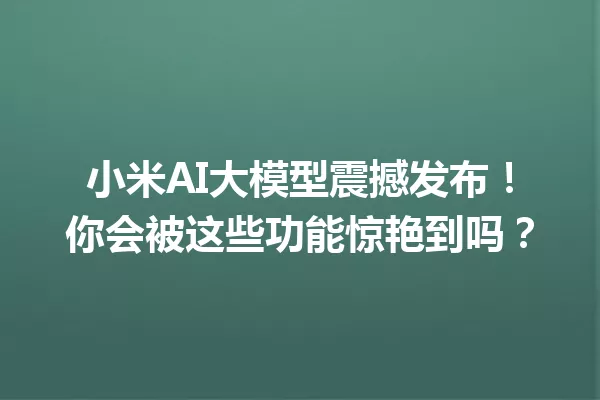 小米AI大模型震撼发布!你会被这些功能惊艳到吗?