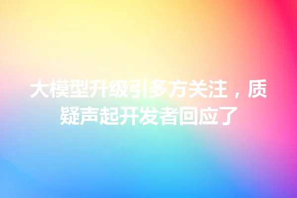 大模型升级引多方关注,质疑声起开发者回应了