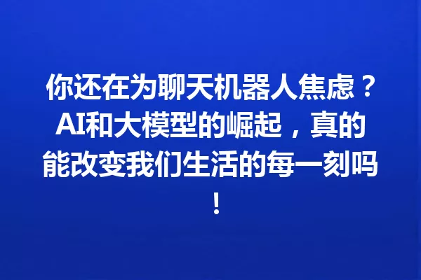你还在为聊天机器人焦虑?AI和大模型的崛起,真的能改变我们生活的每一刻吗!