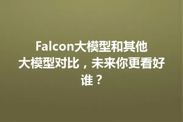 Falcon大模型和其他大模型对比,未来你更看好谁?