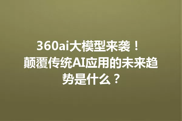 360ai大模型来袭! 颠覆传统AI应用的未来趋势是什么?