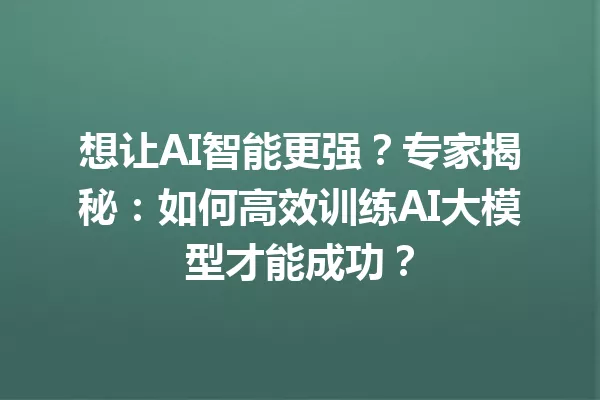 想让AI智能更强?专家揭秘:如何高效训练AI大模型才能成功?