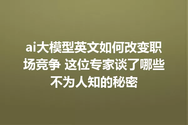 ai大模型英文如何改变职场竞争 这位专家谈了哪些不为人知的秘密