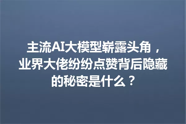 主流AI大模型崭露头角,业界大佬纷纷点赞背后隐藏的秘密是什么?