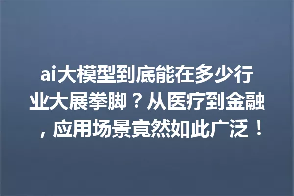 ai大模型到底能在多少行业大展拳脚?从医疗到金融,应用场景竟然如此广泛!