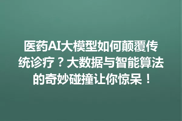 医药AI大模型如何颠覆传统诊疗?大数据与智能算法的奇妙碰撞让你惊呆!