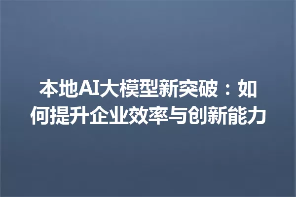 本地AI大模型新突破:如何提升企业效率与创新能力