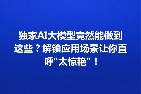 独家AI大模型竟然能做到这些?解锁应用场景让你直呼“太惊艳”!