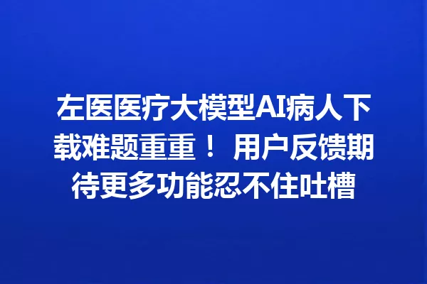 左医医疗大模型AI病人下载难题重重! 用户反馈期待更多功能忍不住吐槽
