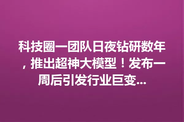 科技圈一团队日夜钻研数年,推出超神大模型!发布一周后引发行业巨变...