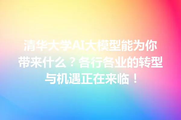 清华大学AI大模型能为你带来什么?各行各业的转型与机遇正在来临!