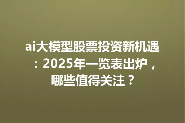 ai大模型股票投资新机遇:2025年一览表出炉,哪些值得关注?