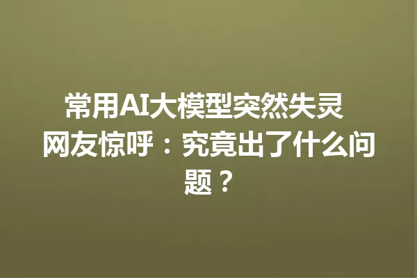 常用AI大模型突然失灵 网友惊呼:究竟出了什么问题?