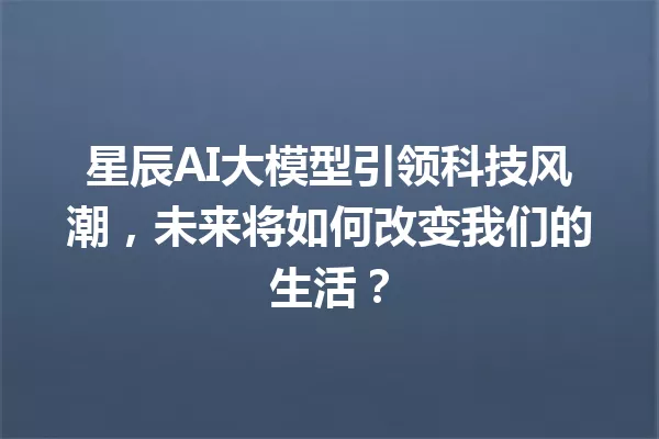 星辰AI大模型引领科技风潮,未来将如何改变我们的生活?