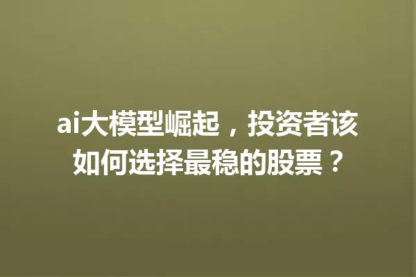 ai大模型崛起,投资者该如何选择最稳的股票?