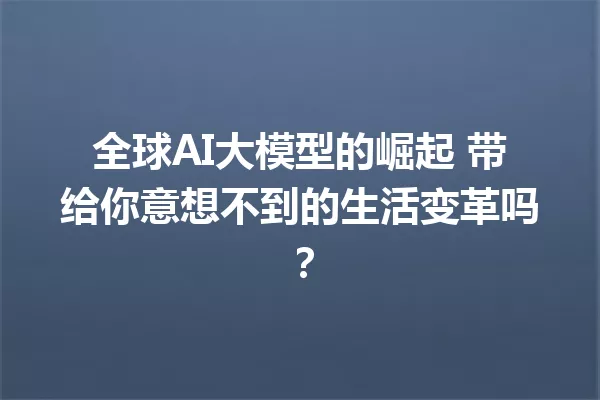 全球AI大模型的崛起 带给你意想不到的生活变革吗?