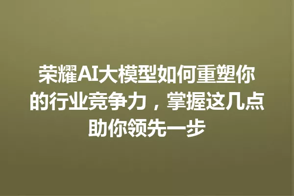 荣耀AI大模型如何重塑你的行业竞争力,掌握这几点助你领先一步