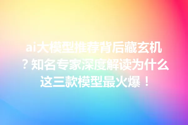 ai大模型推荐背后藏玄机?知名专家深度解读为什么这三款模型最火爆!