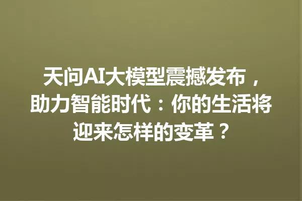 天问AI大模型震撼发布,助力智能时代:你的生活将迎来怎样的变革?