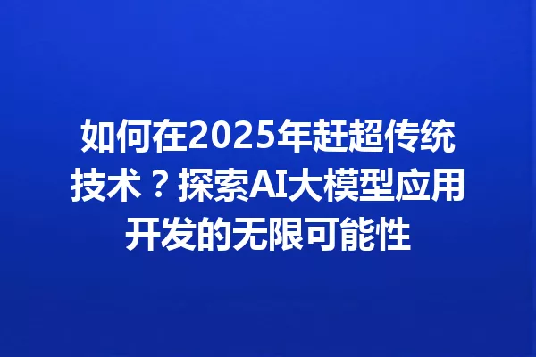 如何在2025年赶超传统技术?探索AI大模型应用开发的无限可能性