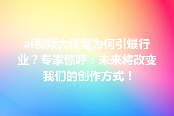 ai视频大模型为何引爆行业?专家惊呼:未来将改变我们的创作方式!