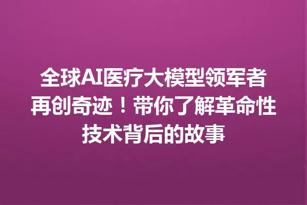 全球AI医疗大模型领军者再创奇迹!带你了解革命性技术背后的故事