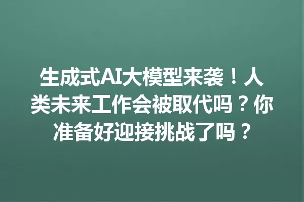 生成式AI大模型来袭!人类未来工作会被取代吗?你准备好迎接挑战了吗?