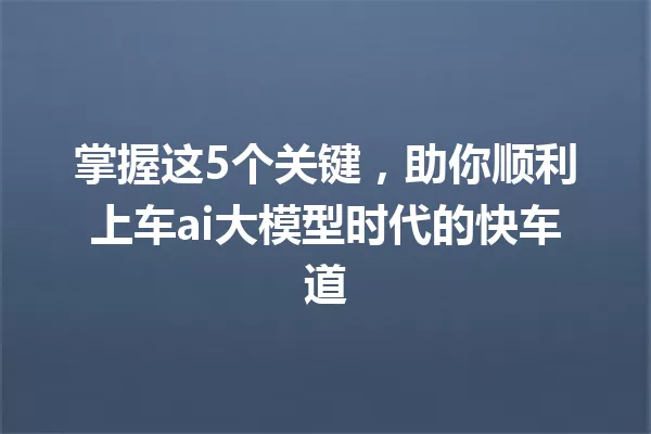 掌握这5个关键,助你顺利上车ai大模型时代的快车道