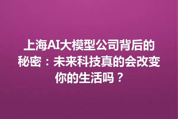 上海AI大模型公司背后的秘密:未来科技真的会改变你的生活吗?