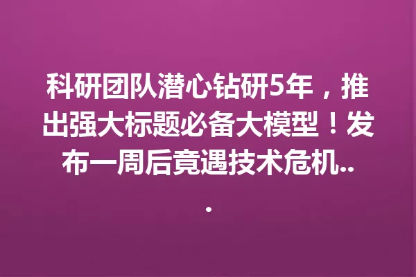 科研团队潜心钻研5年,推出强大标题必备大模型!发布一周后竟遇技术危机...