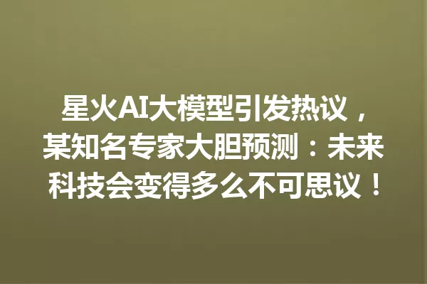 星火AI大模型引发热议,某知名专家大胆预测:未来科技会变得多么不可思议!