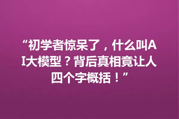 “初学者惊呆了,什么叫AI大模型?背后真相竟让人四个字概括!”