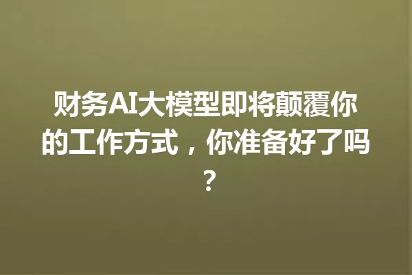 财务AI大模型即将颠覆你的工作方式,你准备好了吗?
